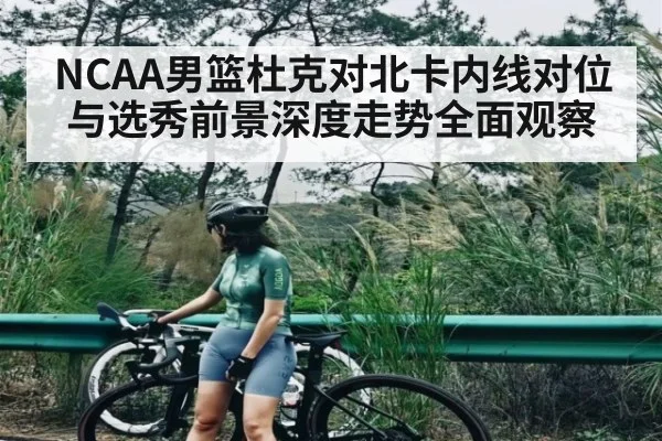 NCAA男篮杜克对北卡内线对位与选秀前景深度走势全面观察