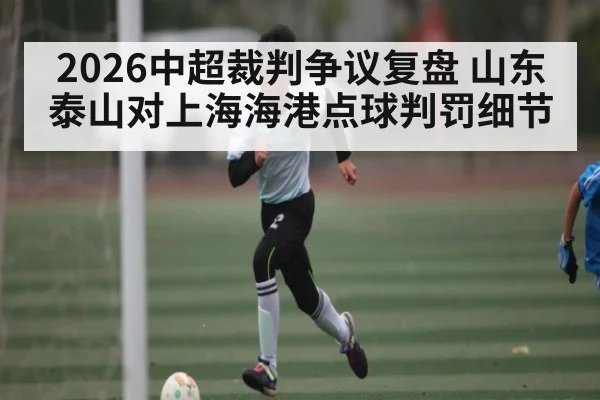2026中超裁判争议复盘 山东泰山对上海海港点球判罚细节