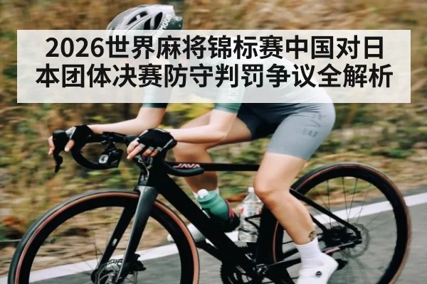 2026世界麻将锦标赛中国对日本团体决赛防守判罚争议全解析