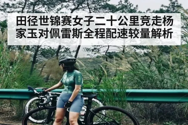 田径世锦赛女子二十公里竞走杨家玉对佩雷斯全程配速较量解析